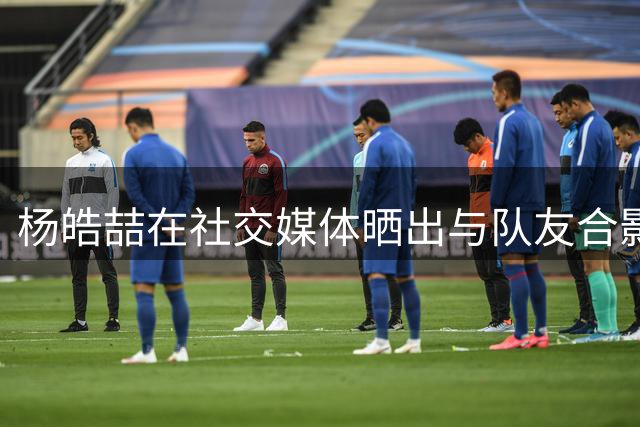 杨皓喆在社交媒体晒出与队友合影，询问网友造型评价